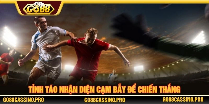 Tỉnh táo nhận diện cạm bẫy để chiến thắng